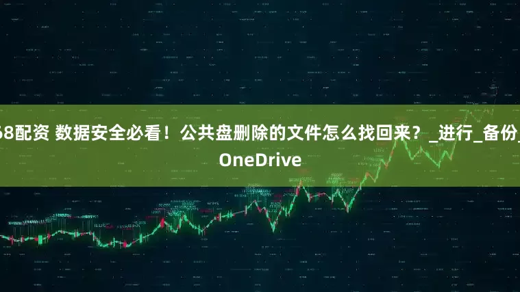 68配资 数据安全必看！公共盘删除的文件怎么找回来？_进行_备份_OneDrive