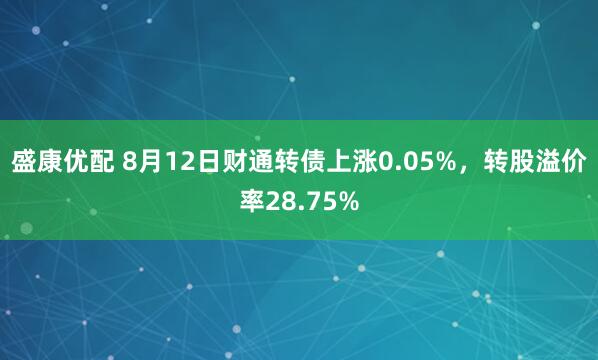 盛康优配 8月12日财通转债上涨0.05%，转股溢价率28.75%