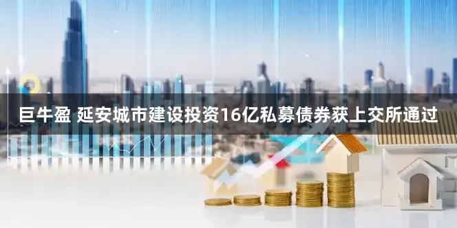 巨牛盈 延安城市建设投资16亿私募债券获上交所通过