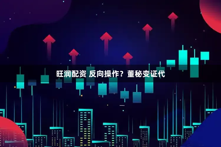 旺润配资 反向操作?董秘变证代