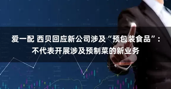爱一配 西贝回应新公司涉及“预包装食品”：不代表开展涉及预制菜的新业务