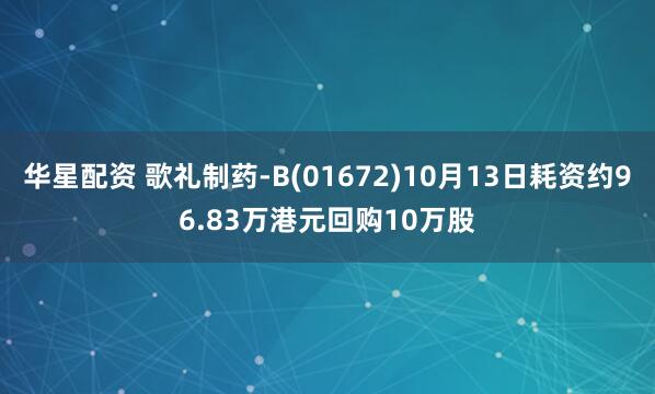华星配资 歌礼制药-B(01672)10月13日耗资约96.83万港元回购10万股