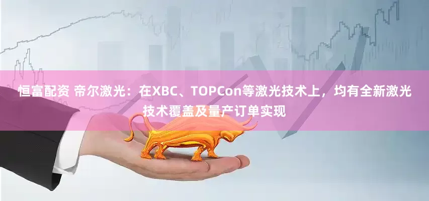 恒富配资 帝尔激光:在XBC、TOPCon等激光技术上,均有全新激光技术覆盖及量产订单实现