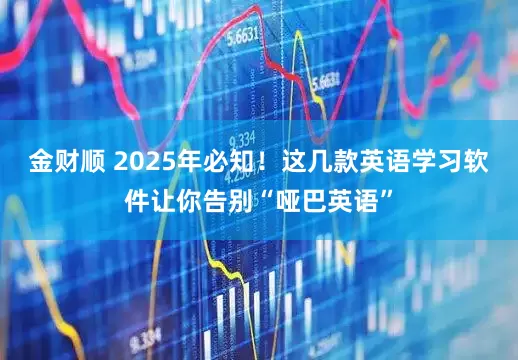 金财顺 2025年必知！这几款英语学习软件让你告别“哑巴英语”