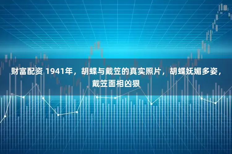 财富配资 1941年，胡蝶与戴笠的真实照片，胡蝶妩媚多姿，戴笠面相凶狠