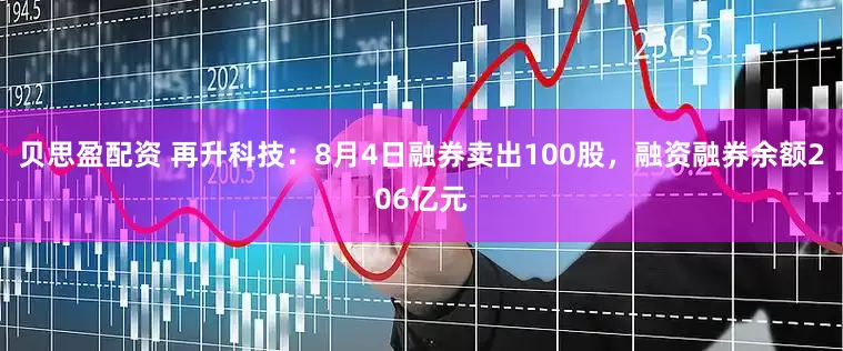贝思盈配资 再升科技:8月4日融券卖出100股,融资融券余额206亿元