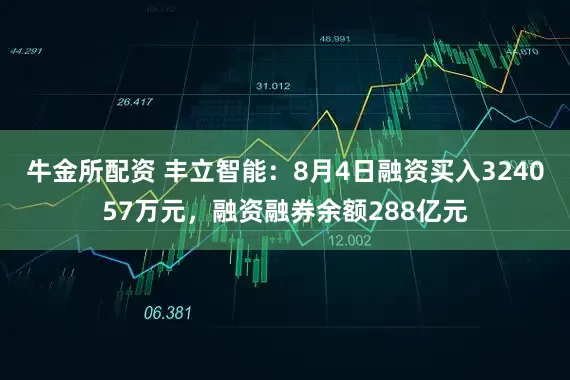 牛金所配资 丰立智能:8月4日融资买入324057万元,融资融券余额288亿元