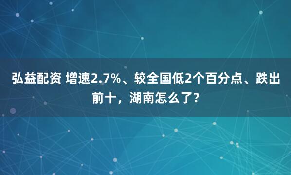 弘益配资 增速2.7%、较全国低2个百分点、跌出前十，湖南怎么了？